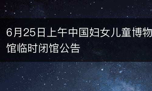 6月25日上午中国妇女儿童博物馆临时闭馆公告
