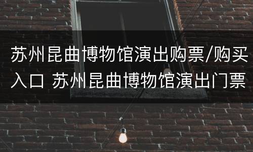 苏州昆曲博物馆演出购票/购买入口 苏州昆曲博物馆演出门票