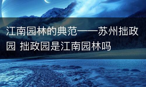 江南园林的典范——苏州拙政园 拙政园是江南园林吗
