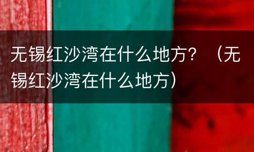 无锡红沙湾在什么地方？（无锡红沙湾在什么地方）