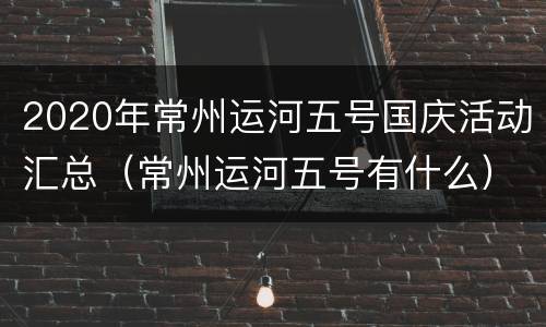 2020年常州运河五号国庆活动汇总（常州运河五号有什么）