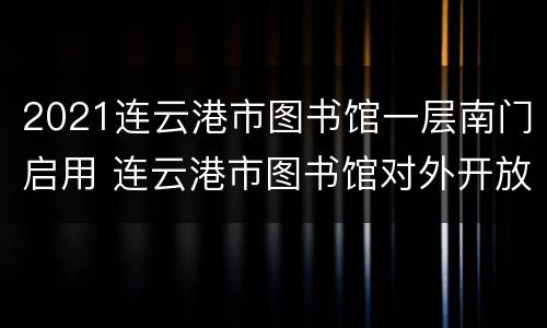 2021连云港市图书馆一层南门启用 连云港市图书馆对外开放吗