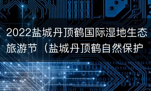 2022盐城丹顶鹤国际湿地生态旅游节（盐城丹顶鹤自然保护区门票）