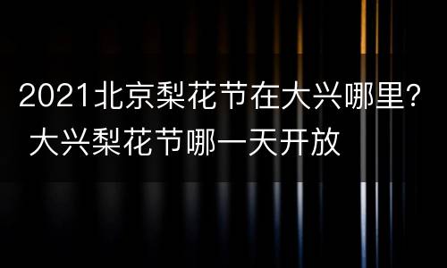 2021北京梨花节在大兴哪里？ 大兴梨花节哪一天开放