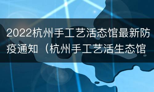 2022杭州手工艺活态馆最新防疫通知（杭州手工艺活生态馆）