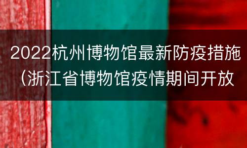 2022杭州博物馆最新防疫措施（浙江省博物馆疫情期间开放时间）