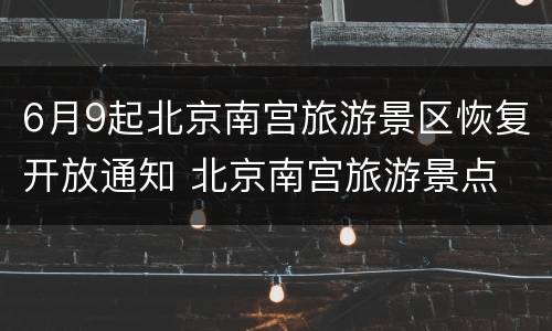 6月9起北京南宫旅游景区恢复开放通知 北京南宫旅游景点
