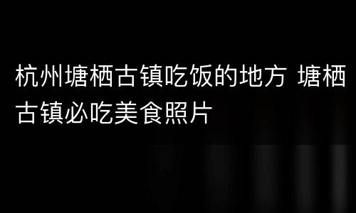 杭州塘栖古镇吃饭的地方 塘栖古镇必吃美食照片