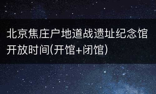 北京焦庄户地道战遗址纪念馆开放时间(开馆+闭馆)