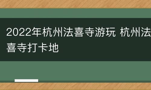 2022年杭州法喜寺游玩 杭州法喜寺打卡地