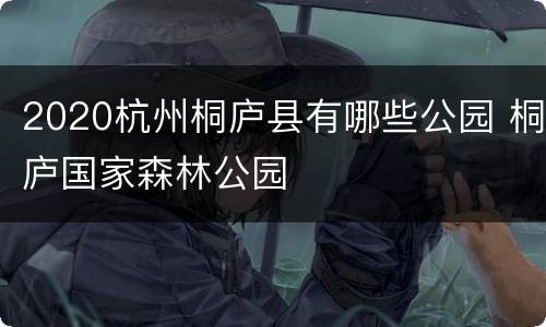 2020杭州桐庐县有哪些公园 桐庐国家森林公园