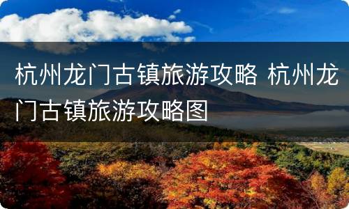 杭州龙门古镇旅游攻略 杭州龙门古镇旅游攻略图