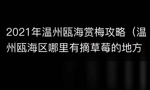 2021年温州瓯海赏梅攻略（温州瓯海区哪里有摘草莓的地方）