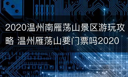 2020温州南雁荡山景区游玩攻略 温州雁荡山要门票吗2020