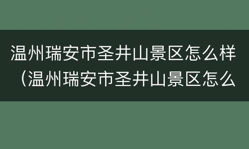 温州瑞安市圣井山景区怎么样（温州瑞安市圣井山景区怎么样收费）