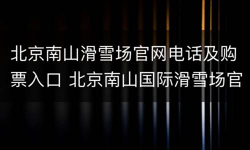北京南山滑雪场官网电话及购票入口 北京南山国际滑雪场官网