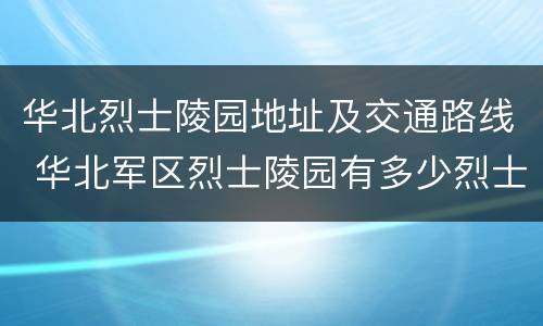 华北烈士陵园地址及交通路线 华北军区烈士陵园有多少烈士