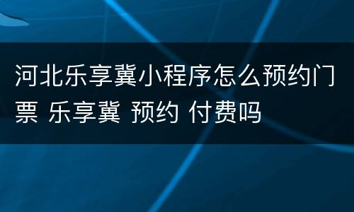 河北乐享冀小程序怎么预约门票 乐享冀 预约 付费吗