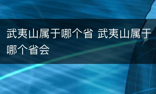 武夷山属于哪个省 武夷山属于哪个省会