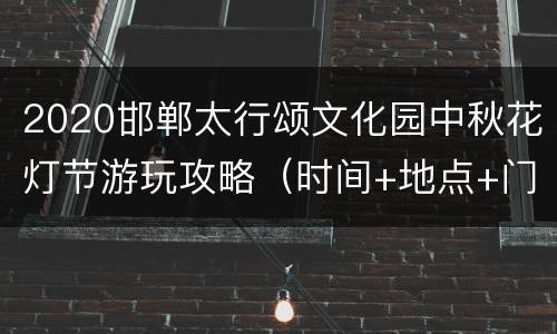 2020邯郸太行颂文化园中秋花灯节游玩攻略（时间+地点+门票）
