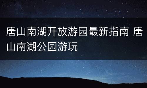 唐山南湖开放游园最新指南 唐山南湖公园游玩