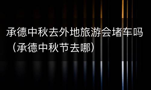 承德中秋去外地旅游会堵车吗（承德中秋节去哪）