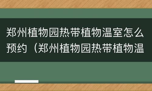 郑州植物园热带植物温室怎么预约（郑州植物园热带植物温室怎么预约参观）
