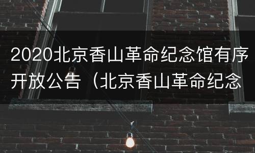 2020北京香山革命纪念馆有序开放公告（北京香山革命纪念馆什么时候开馆）