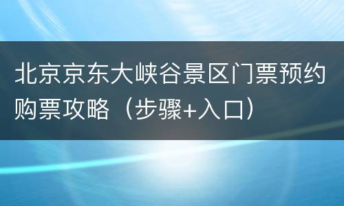 北京京东大峡谷景区门票预约购票攻略（步骤+入口）