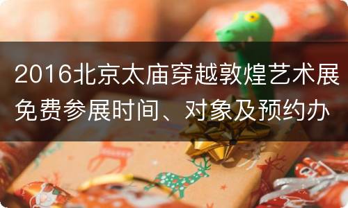 2016北京太庙穿越敦煌艺术展免费参展时间、对象及预约办法