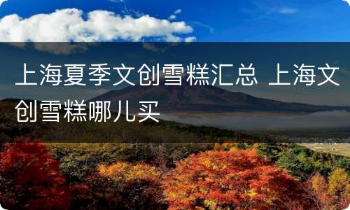 上海夏季文创雪糕汇总 上海文创雪糕哪儿买