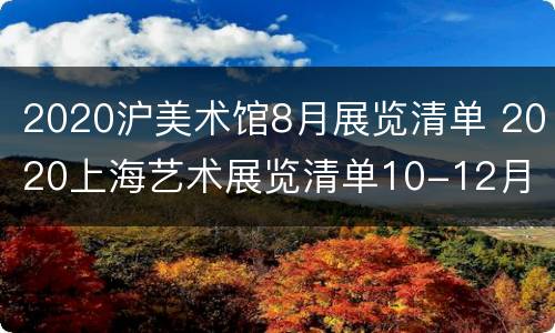 2020沪美术馆8月展览清单 2020上海艺术展览清单10-12月