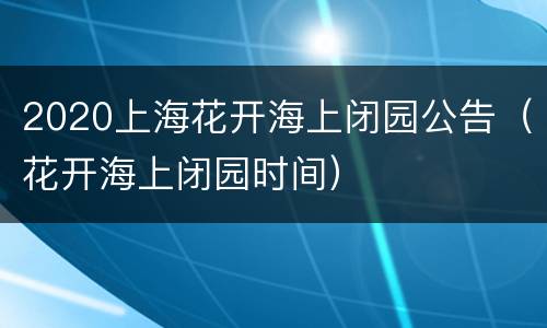 2020上海花开海上闭园公告（花开海上闭园时间）