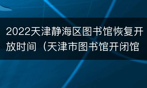 2022天津静海区图书馆恢复开放时间（天津市图书馆开闭馆时间）