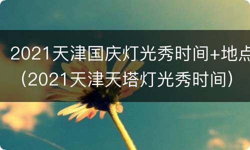 2021天津国庆灯光秀时间+地点（2021天津天塔灯光秀时间）