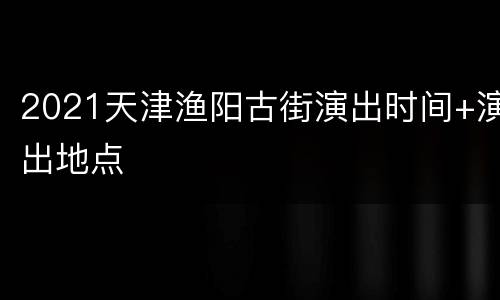 2021天津渔阳古街演出时间+演出地点