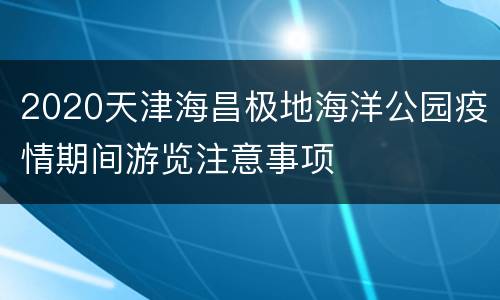 2020天津海昌极地海洋公园疫情期间游览注意事项