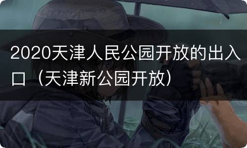 2020天津人民公园开放的出入口（天津新公园开放）