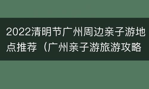 2022清明节广州周边亲子游地点推荐（广州亲子游旅游攻略景点必去）