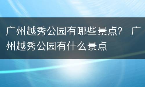 广州越秀公园有哪些景点？ 广州越秀公园有什么景点