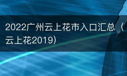 2022广州云上花市入口汇总（云上花2019）