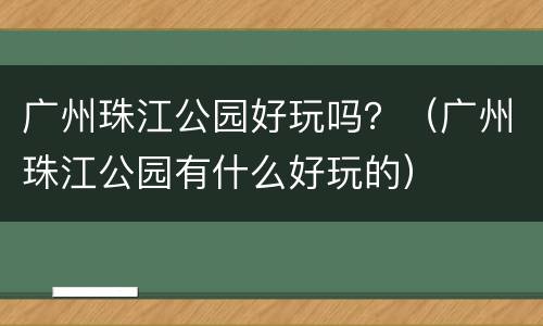 广州珠江公园好玩吗？（广州珠江公园有什么好玩的）