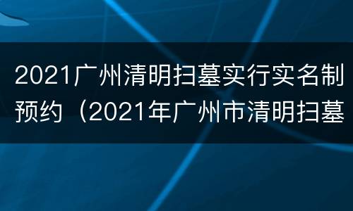 2021广州清明扫墓实行实名制预约（2021年广州市清明扫墓需要预约吗）