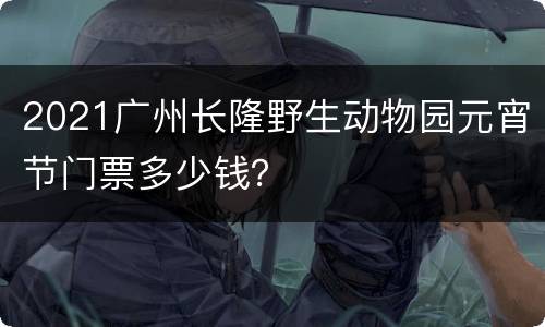 2021广州长隆野生动物园元宵节门票多少钱？
