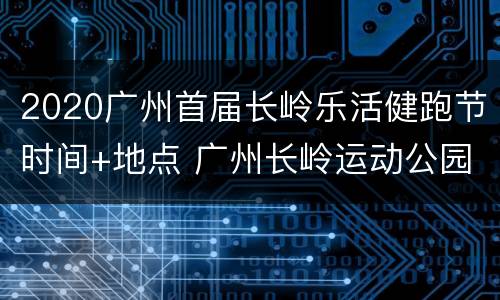 2020广州首届长岭乐活健跑节时间+地点 广州长岭运动公园