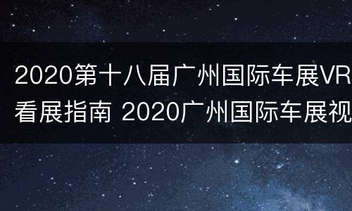 2020第十八届广州国际车展VR看展指南 2020广州国际车展视频