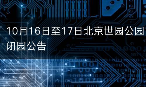 10月16日至17日北京世园公园闭园公告