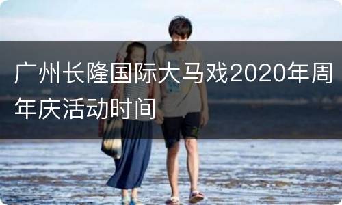 广州长隆国际大马戏2020年周年庆活动时间