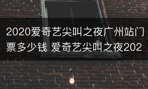2020爱奇艺尖叫之夜广州站门票多少钱 爱奇艺尖叫之夜2021门票多少钱