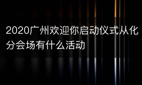 2020广州欢迎你启动仪式从化分会场有什么活动